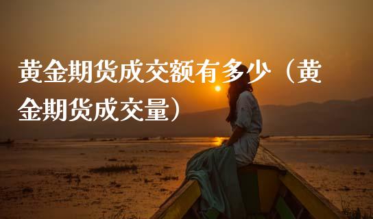 黄金期货成交额有多少（黄金期货成交量）_https://qh.lansai.wang_期货喊单_第1张