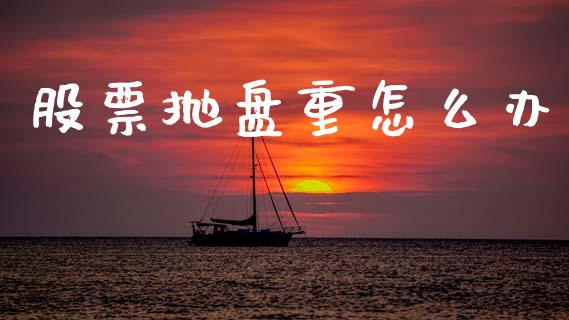 股票抛盘重怎么办_https://qh.lansai.wang_新股数据_第1张