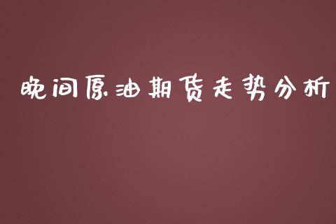 晚间原油期货走势分析_https://qh.lansai.wang_期货怎么玩_第1张