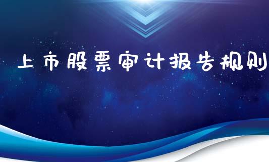 上市股票审计报告规则_https://qh.lansai.wang_期货喊单_第1张