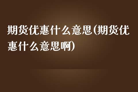 期货优惠什么意思(期货优惠什么意思啊)_https://qh.lansai.wang_期货理财_第1张
