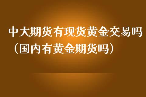 中大期货有现货黄金交易吗（国内有黄金期货吗）_https://qh.lansai.wang_期货理财_第1张