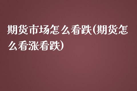 期货市场怎么看跌(期货怎么看涨看跌)_https://qh.lansai.wang_期货喊单_第1张