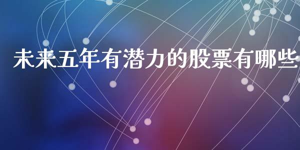 未来五年有潜力的股票有哪些_https://qh.lansai.wang_期货喊单_第1张