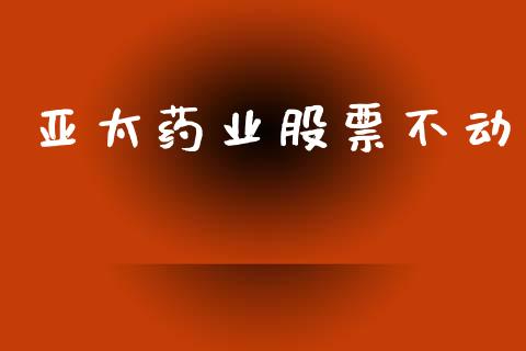 亚太药业股票不动_https://qh.lansai.wang_期货理财_第1张