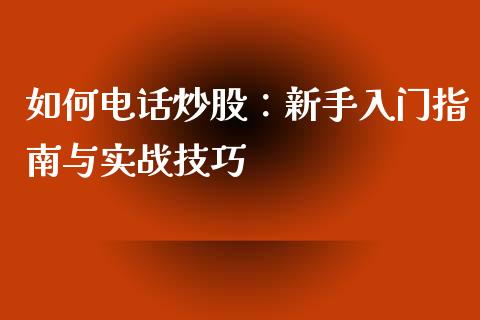 如何电话炒股：新手入门指南与实战技巧_https://qh.lansai.wang_股票新闻_第1张