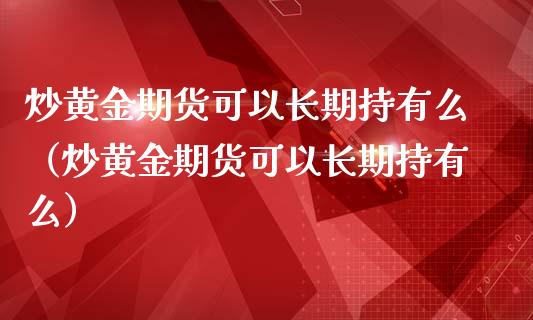 炒黄金期货可以长期持有么（炒黄金期货可以长期持有么）_https://qh.lansai.wang_期货理财_第1张