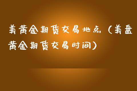 美黄金期货交易地点（美盘黄金期货交易时间）_https://qh.lansai.wang_股票技术分析_第1张