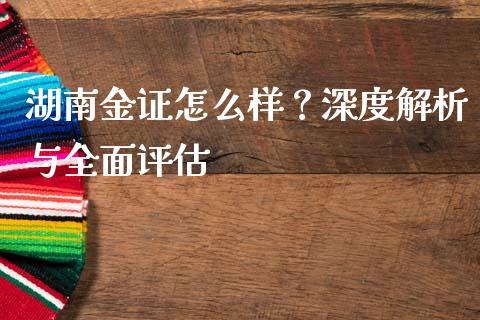 湖南金证怎么样？深度解析与全面评估_https://qh.lansai.wang_期货喊单_第1张