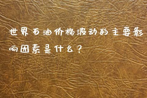 世界石油价格波动的主要影响因素是什么？_https://qh.lansai.wang_期货喊单_第1张