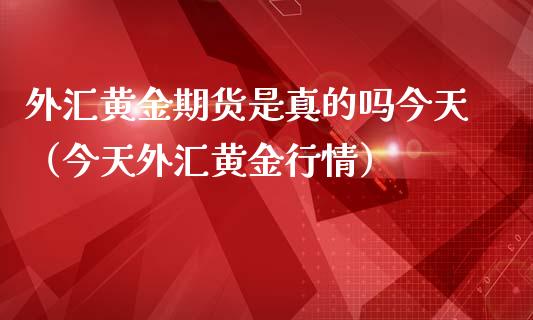 外汇黄金期货是真的吗今天（今天外汇黄金行情）_https://qh.lansai.wang_期货喊单_第1张