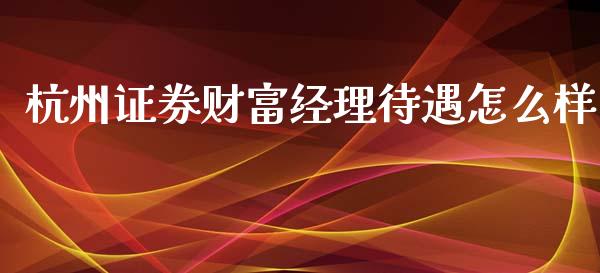 杭州证券财富经理待遇怎么样_https://qh.lansai.wang_股票技术分析_第1张
