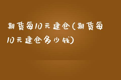 期货每10元建仓(期货每10元建仓多少钱)_https://qh.lansai.wang_期货喊单_第1张