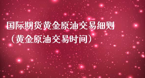 国际期货黄金原油交易细则（黄金原油交易时间）_https://qh.lansai.wang_股票技术分析_第1张