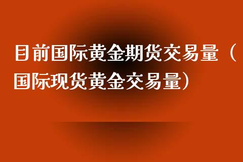 目前国际黄金期货交易量（国际现货黄金交易量）_https://qh.lansai.wang_期货怎么玩_第1张