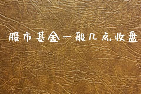 股市基金一般几点收盘_https://qh.lansai.wang_期货理财_第1张