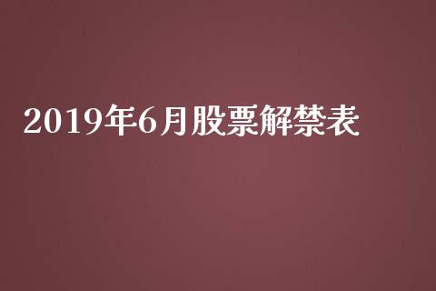 2019年6月股票解禁表_https://qh.lansai.wang_期货理财_第1张