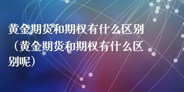 黄金期货和期权有什么区别（黄金期货和期权有什么区别呢）_https://qh.lansai.wang_期货理财_第1张