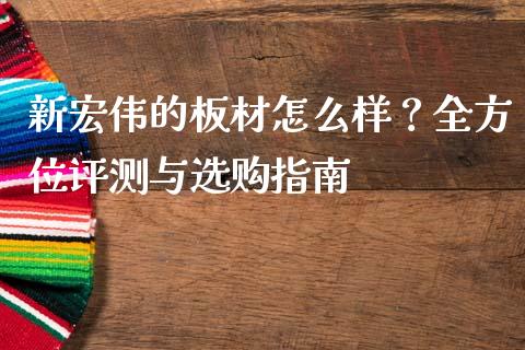新宏伟的板材怎么样？全方位评测与选购指南_https://qh.lansai.wang_股票技术分析_第1张