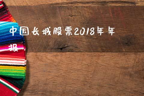 中国长城股票2018年年报_https://qh.lansai.wang_期货理财_第1张