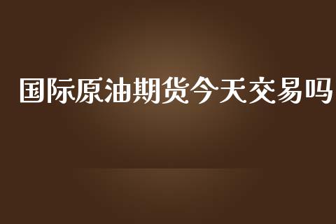 国际原油期货今天交易吗_https://qh.lansai.wang_期货怎么玩_第1张
