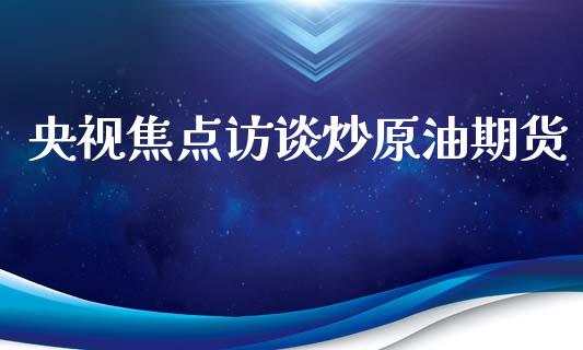 央视焦点访谈炒原油期货_https://qh.lansai.wang_期货怎么玩_第1张