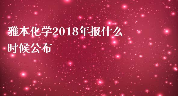 雅本化学2018年报什么时候公布_https://qh.lansai.wang_股票新闻_第1张