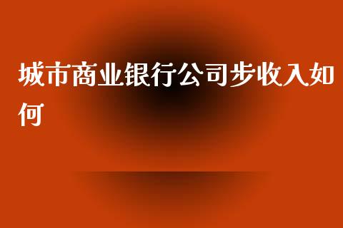 城市商业银行公司步收入如何_https://qh.lansai.wang_新股数据_第1张