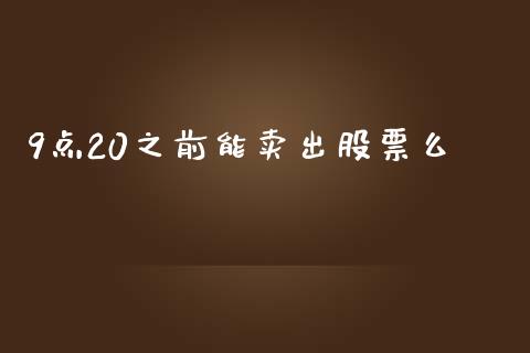 9点20之前能卖出股票么_https://qh.lansai.wang_新股数据_第1张