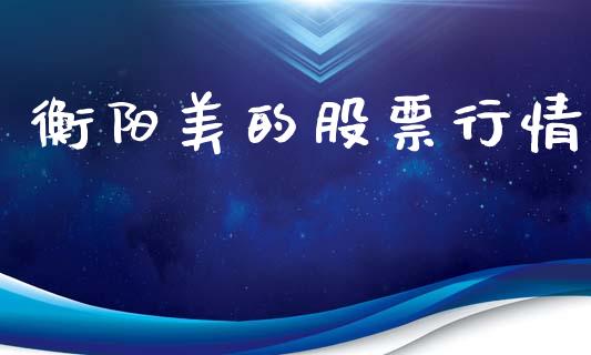 衡阳美的股票行情_https://qh.lansai.wang_新股数据_第1张