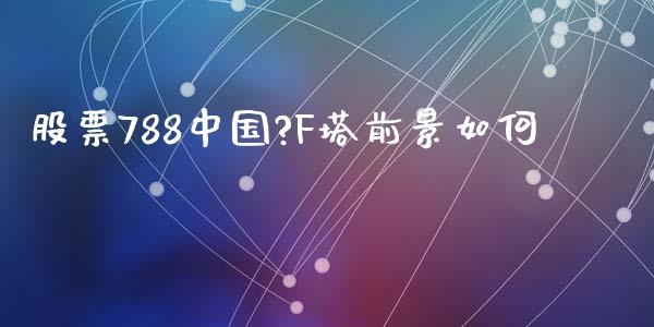 股票788中国?F塔前景如何_https://qh.lansai.wang_期货理财_第1张