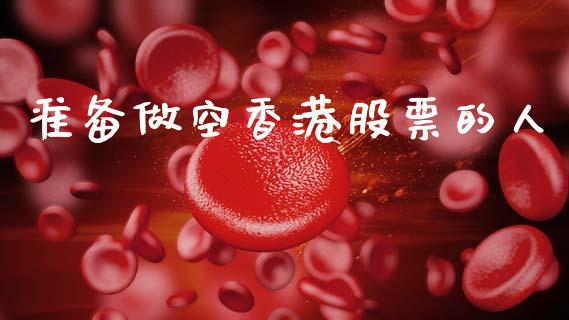 准备做空香港股票的人_https://qh.lansai.wang_期货怎么玩_第1张