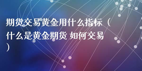 期货交易黄金用什么指标（什么是黄金期货 如何交易）_https://qh.lansai.wang_期货喊单_第1张