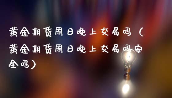 黄金期货周日晚上交易吗（黄金期货周日晚上交易吗安全吗）_https://qh.lansai.wang_期货喊单_第1张
