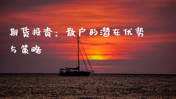 期货投资：散户的潜在优势与策略_https://qh.lansai.wang_期货喊单_第1张