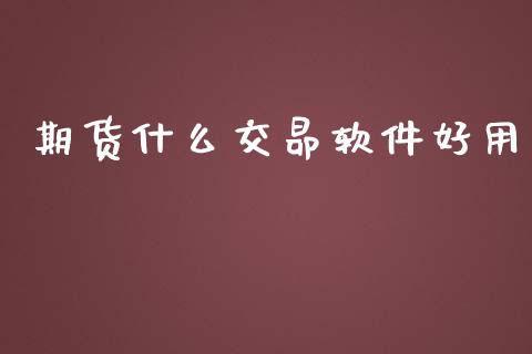 期货什么交昴软件好用_https://qh.lansai.wang_股票新闻_第1张