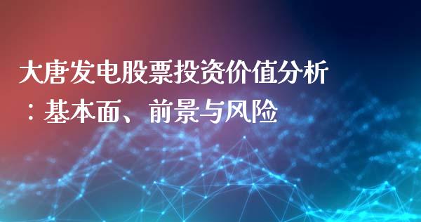 大唐发电股票投资价值分析：基本面、前景与风险_https://qh.lansai.wang_期货理财_第1张