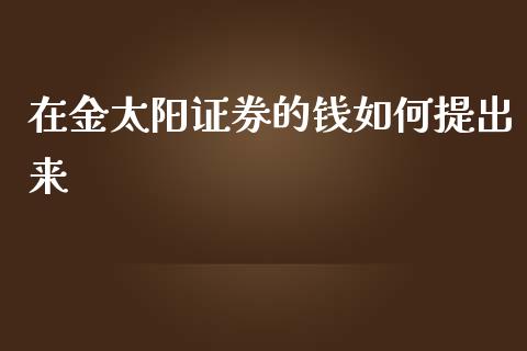 在金太阳证券的钱如何提出来_https://qh.lansai.wang_期货怎么玩_第1张