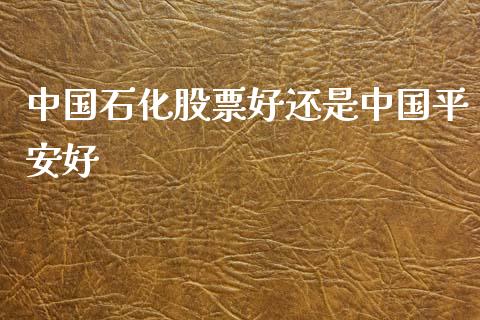 中国石化股票好还是中国平安好_https://qh.lansai.wang_新股数据_第1张