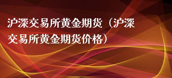 沪深交易所黄金期货（沪深交易所黄金期货价格）_https://qh.lansai.wang_期货怎么玩_第1张