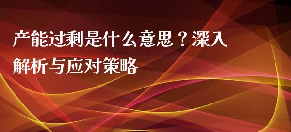 产能过剩是什么意思？深入解析与应对策略_https://qh.lansai.wang_期货理财_第1张