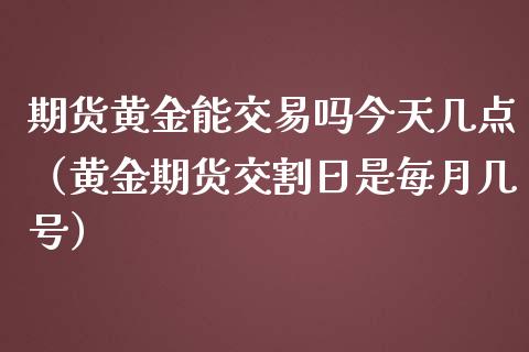 期货黄金能交易吗今天几点（黄金期货交割日是每月几号）_https://qh.lansai.wang_期货喊单_第1张