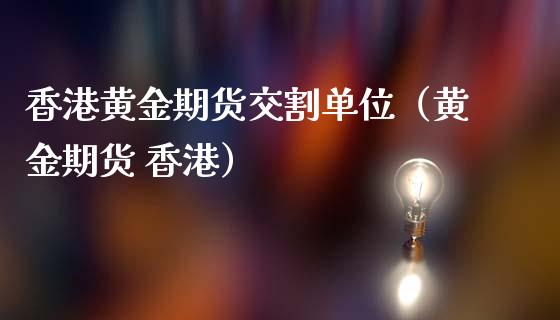 香港黄金期货交割单位（黄金期货 香港）_https://qh.lansai.wang_期货理财_第1张