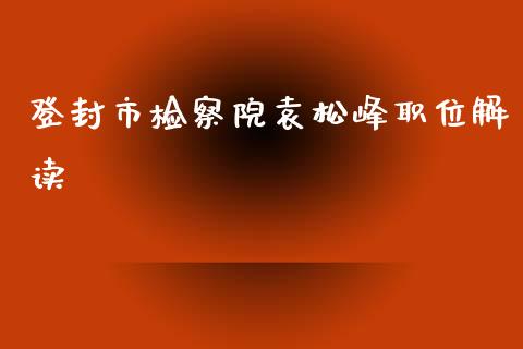 登封市检察院袁松峰职位解读_https://qh.lansai.wang_股票新闻_第1张