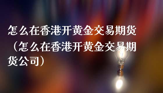 怎么在香港开黄金交易期货（怎么在香港开黄金交易期货公司）_https://qh.lansai.wang_期货怎么玩_第1张