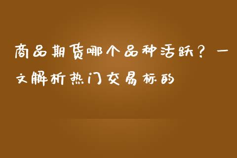 商品期货哪个品种活跃？一文解析热门交易标的_https://qh.lansai.wang_股票技术分析_第1张