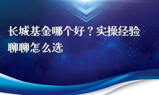 长城基金哪个好？实操经验聊聊怎么选_https://qh.lansai.wang_海康威视股票_第1张