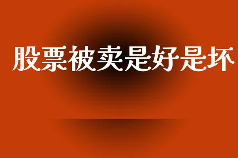股票被卖是好是坏_https://qh.lansai.wang_新股数据_第1张