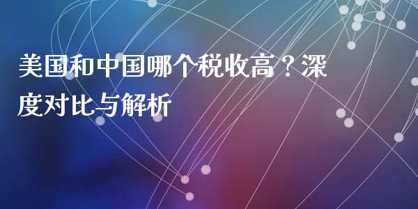 美国和中国哪个税收高？深度对比与解析_https://qh.lansai.wang_期货理财_第1张