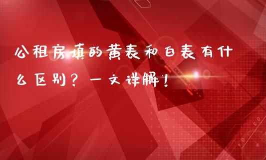 公租房填的黄表和白表有什么区别？一文详解！_https://qh.lansai.wang_期货怎么玩_第1张